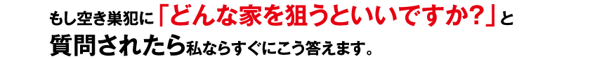 もし空き巣犯に「どんな家を狙うといいですか？」と質問されたら私ならすぐにこう答えます。