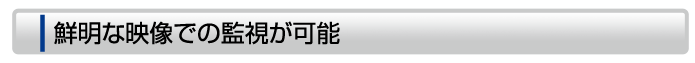 鮮明な映像での監視が可能