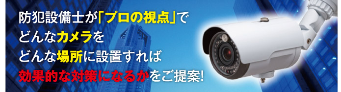 防犯設備士が「プロの視点」でどんなカメラをどんな場所に設置すれば効果的な対策になるかをご提案!