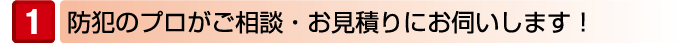 防犯のプロがご相談・お見積りにお伺いします!