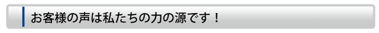 お客様の声は私たちの力の源です！