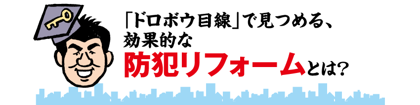 「ドロボウ目線」で見つめる、効果的な防犯リフォームとは？